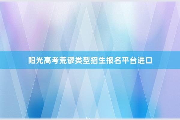 阳光高考荒谬类型招生报名平台进口