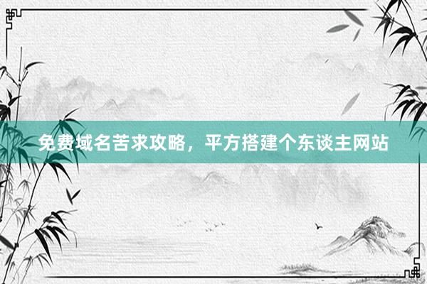 免费域名苦求攻略，平方搭建个东谈主网站