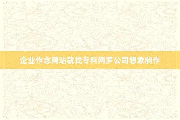 企业作念网站就找专科网罗公司想象制作