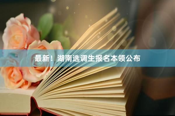 最新！湖南选调生报名本领公布