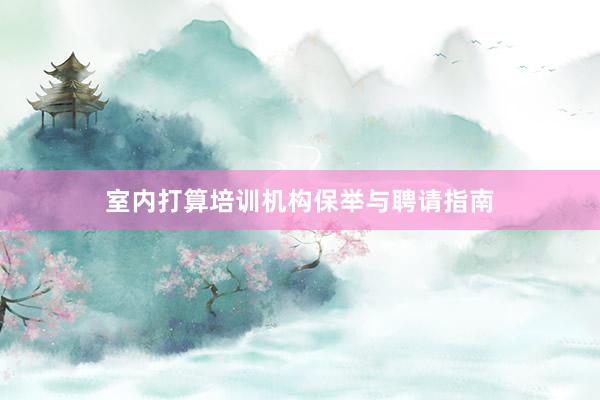 室内打算培训机构保举与聘请指南