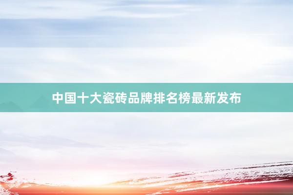 中国十大瓷砖品牌排名榜最新发布