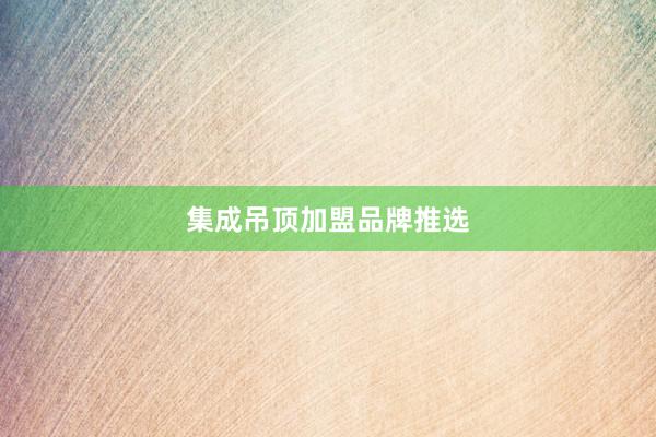集成吊顶加盟品牌推选