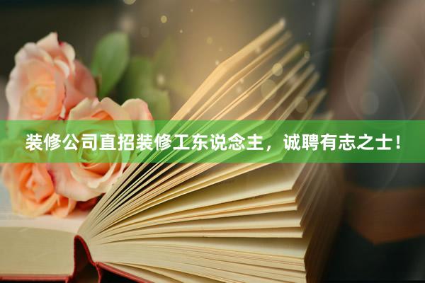 装修公司直招装修工东说念主，诚聘有志之士！