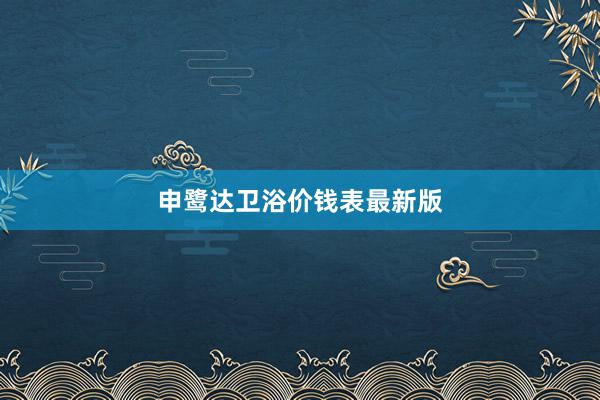 申鹭达卫浴价钱表最新版