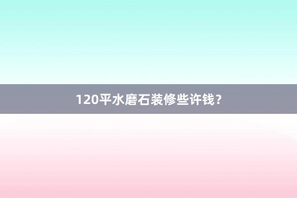 120平水磨石装修些许钱？