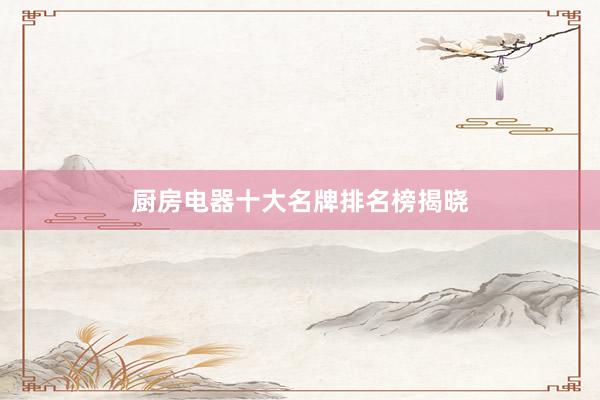 厨房电器十大名牌排名榜揭晓