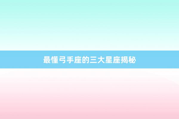 最懂弓手座的三大星座揭秘