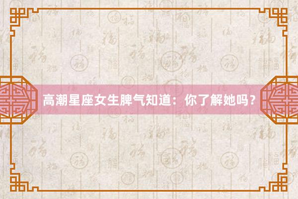 高潮星座女生脾气知道：你了解她吗？