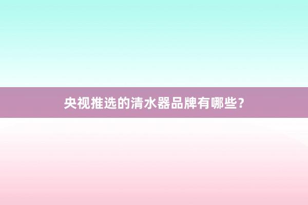 央视推选的清水器品牌有哪些？