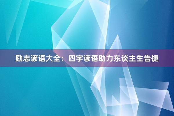励志谚语大全：四字谚语助力东谈主生告捷