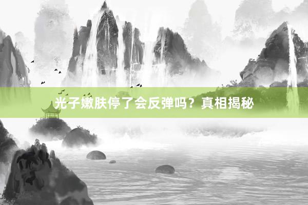 光子嫩肤停了会反弹吗？真相揭秘