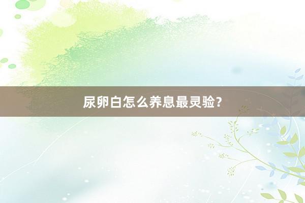 尿卵白怎么养息最灵验？