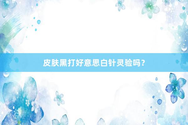 皮肤黑打好意思白针灵验吗？