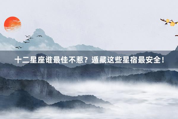 十二星座谁最佳不惹？遁藏这些星宿最安全！