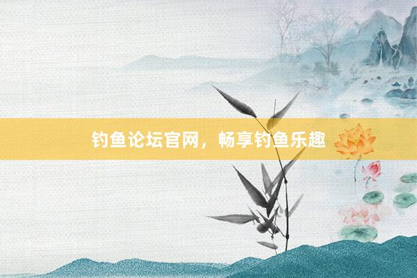 钓鱼论坛官网，畅享钓鱼乐趣