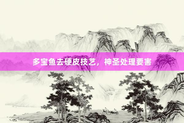 多宝鱼去硬皮技艺，神圣处理要害