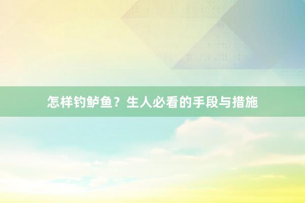 怎样钓鲈鱼？生人必看的手段与措施