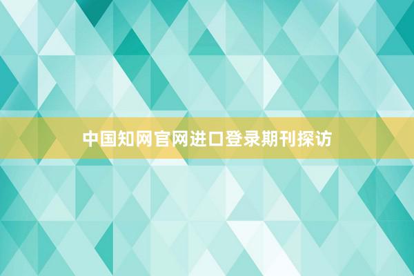 中国知网官网进口登录期刊探访