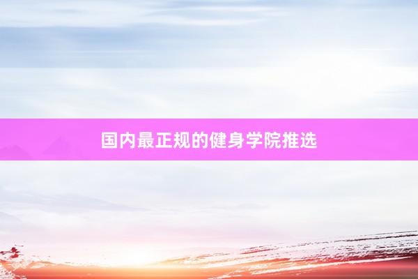 国内最正规的健身学院推选
