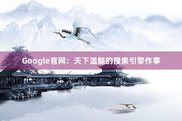 Google官网：天下滥觞的搜索引擎作事