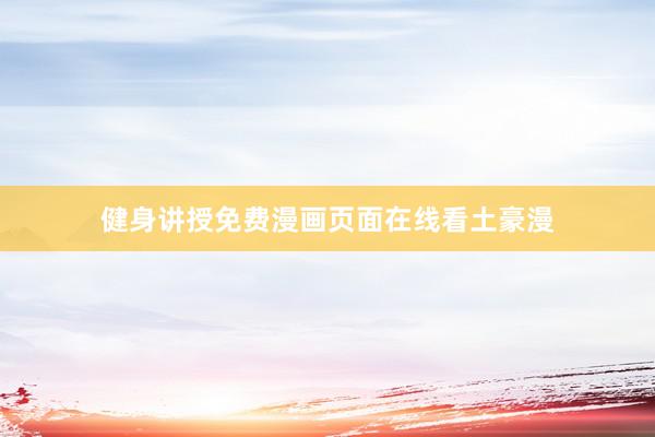 健身讲授免费漫画页面在线看土豪漫