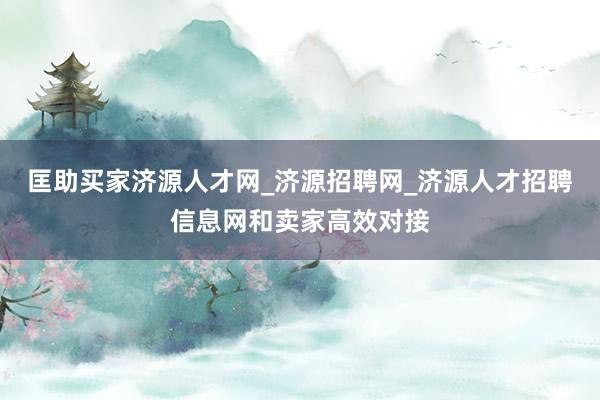 匡助买家济源人才网_济源招聘网_济源人才招聘信息网和卖家高效对接