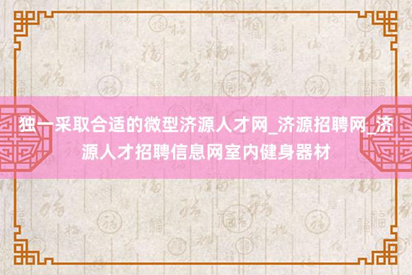 独一采取合适的微型济源人才网_济源招聘网_济源人才招聘信息网室内健身器材