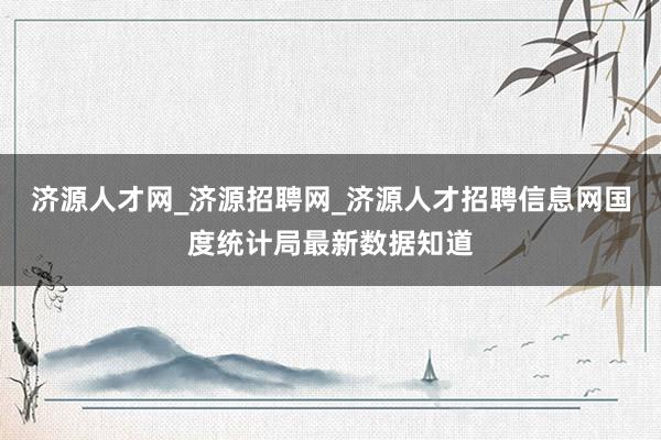 济源人才网_济源招聘网_济源人才招聘信息网国度统计局最新数据知道